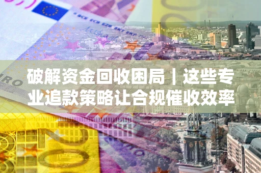 武汉破解资金回收困局｜这些专业追款策略让合规催收效率翻倍