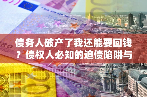 武汉债务人破产了我还能要回钱？债权人必知的追债陷阱与破局之道