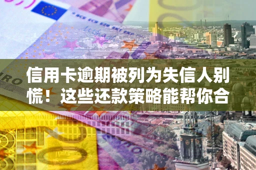 武汉信用卡逾期被列为失信人别慌！这些还款策略能帮你合法止损