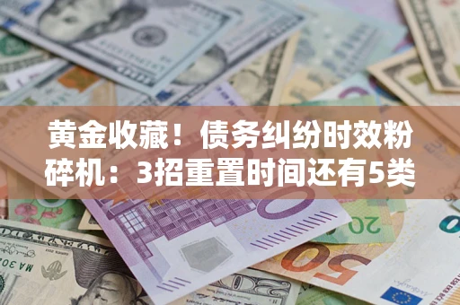 武汉黄金收藏！债务纠纷时效粉碎机：3招重置时间还有5类不设年限的特殊债务