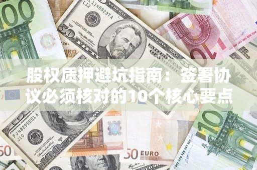 武汉股权质押避坑指南:签署协议必须核对的10个核心要点 武汉股权质押避坑指南:签署协议必须核对的10个核心要点