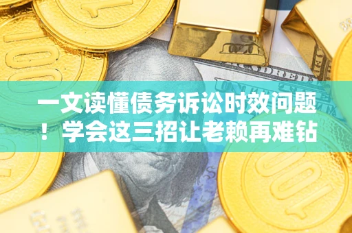 武汉一文读懂债务诉讼时效问题！学会这三招让老赖再难钻空子
