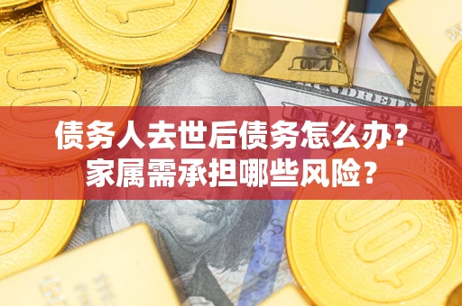 武汉债务人去世后债务怎么办？家属需承担哪些风险？