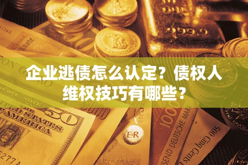 武汉企业逃债怎么认定？债权人维权技巧有哪些？