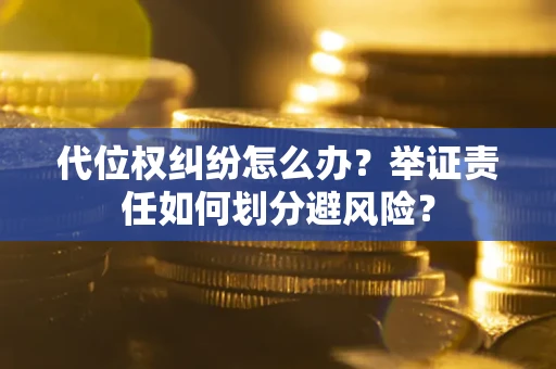 武汉代位权纠纷怎么办？举证责任如何划分避风险？