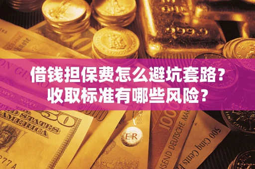 武汉借钱担保费怎么避坑套路?收取标准有哪些风险? 武汉借钱担保费怎么避坑套路?收取标准有哪些风险?