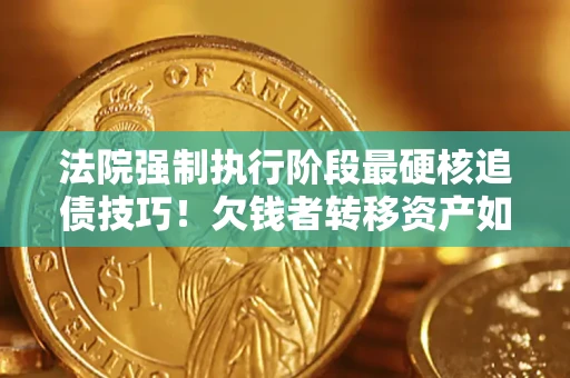 武汉法院强制执行阶段最硬核追债技巧！欠钱者转移资产如何破解？