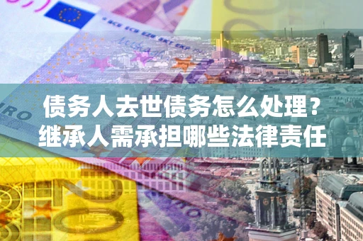 武汉债务人去世债务怎么处理？继承人需承担哪些法律责任？