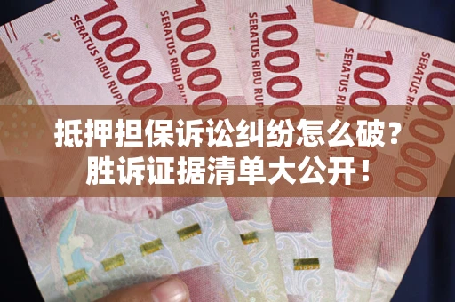 武汉抵押担保诉讼纠纷怎么破？胜诉证据清单大公开！