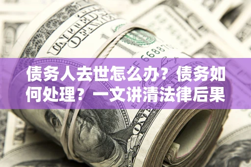 武汉债务人去世怎么办？债务如何处理？一文讲清法律后果
