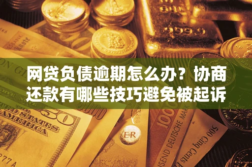 武汉网贷负债逾期怎么办？协商还款有哪些技巧避免被起诉？