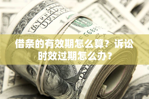 武汉借条的有效期怎么算？诉讼时效过期怎么办？