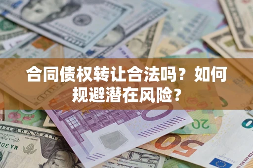 武汉合同债权转让合法吗?如何规避潜在风险? 武汉合同债权转让合法吗?如何规避潜在风险?