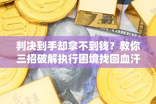 武汉判决到手却拿不到钱？教你三招破解执行困境找回血汗钱