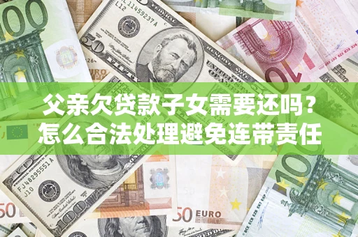 武汉父亲欠贷款子女需要还吗？怎么合法处理避免连带责任？