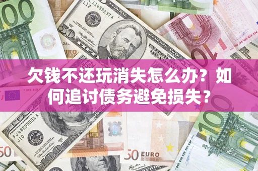 武汉欠钱不还玩消失怎么办？如何追讨债务避免损失？