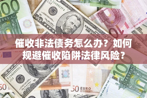 武汉催收非法债务怎么办？如何规避催收陷阱法律风险？