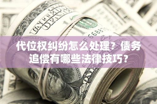 武汉代位权纠纷怎么处理？债务追偿有哪些法律技巧？