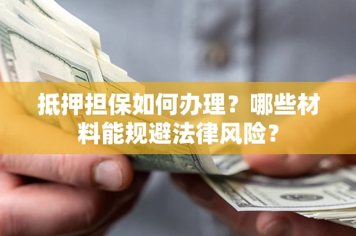 武汉抵押担保如何办理？哪些材料能规避法律风险？