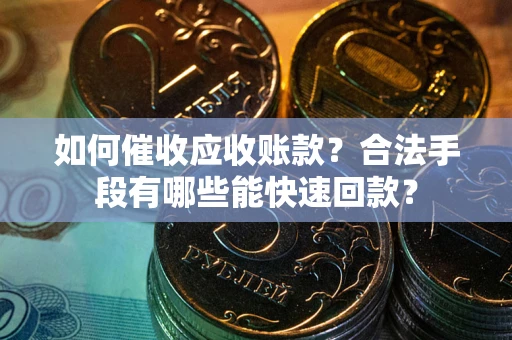 武汉如何催收应收账款？合法手段有哪些能快速回款？