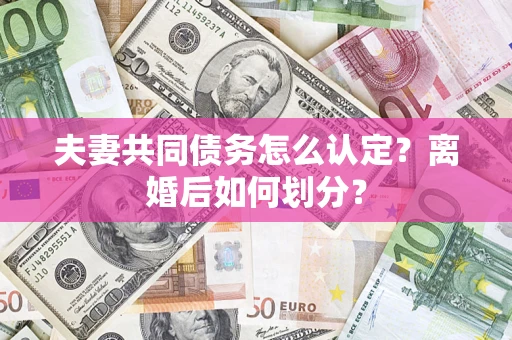 武汉夫妻共同债务怎么认定？离婚后如何划分？