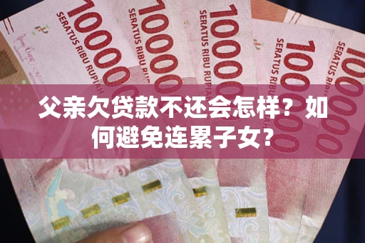 武汉父亲欠贷款不还会怎样？如何避免连累子女？