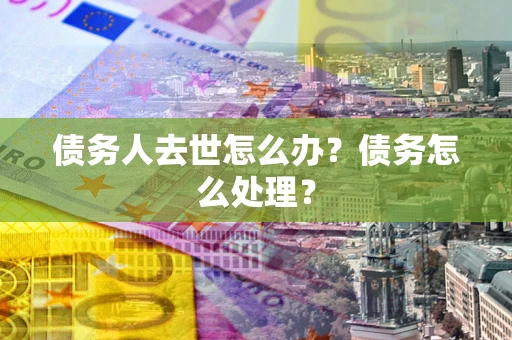 武汉债务人去世怎么办？债务怎么处理？