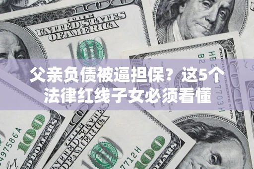 武汉父亲负债被逼担保？这5个法律红线子女必须看懂