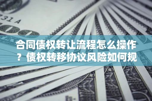 武汉合同债权转让流程怎么操作？债权转移协议风险如何规避？