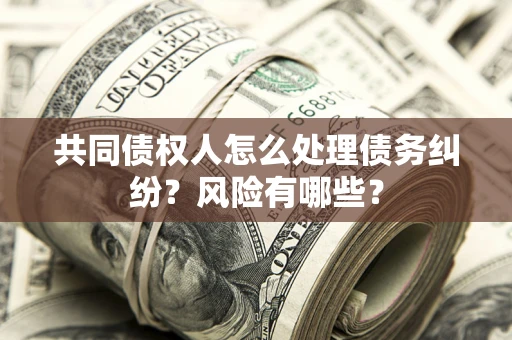 武汉共同债权人怎么处理债务纠纷？风险有哪些？