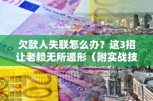 武汉欠款人失联怎么办？这3招让老赖无所遁形（附实战技巧）