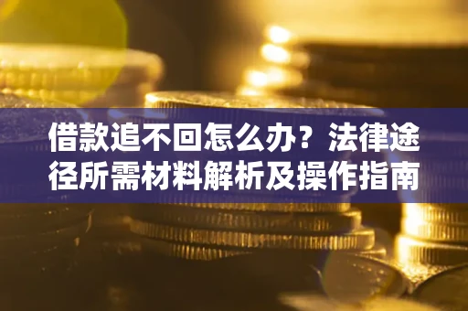 武汉借款追不回怎么办?法律途径所需材料解析及操作指南 武汉借款追不回怎么办?法律途径所需材料解析及操作指南