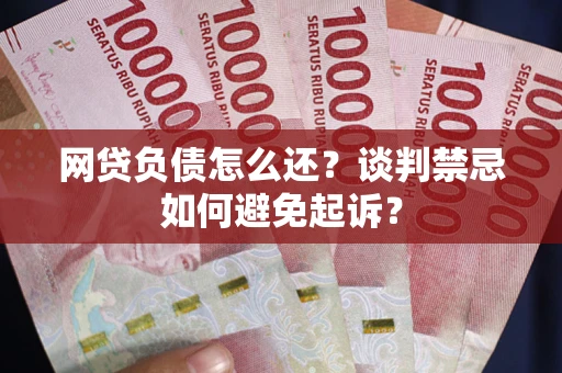 武汉网贷负债怎么还？谈判禁忌如何避免起诉？