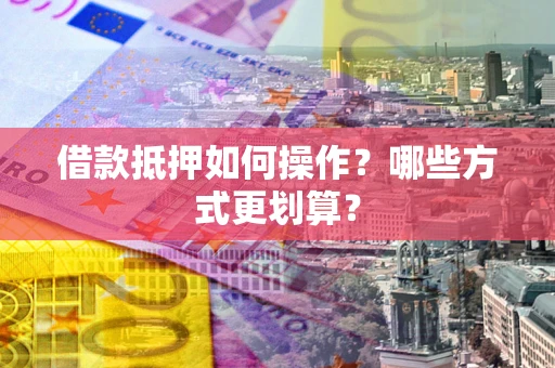 武汉借款抵押如何操作？哪些方式更划算？