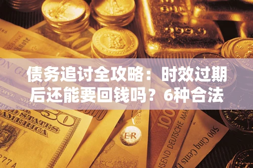 武汉债务追讨全攻略：时效过期后还能要回钱吗？6种合法手段助你维权