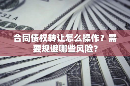 武汉合同债权转让怎么操作？需要规避哪些风险？