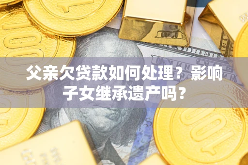 武汉父亲欠贷款如何处理?影响子女继承遗产吗? 武汉父亲欠贷款如何处理?影响子女继承遗产吗?