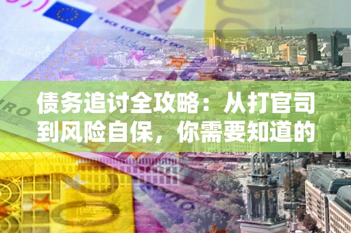 武汉债务追讨全攻略：从打官司到风险自保，你需要知道的法律智慧