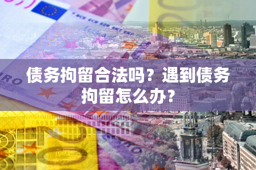 武汉债务拘留合法吗？遇到债务拘留怎么办？
