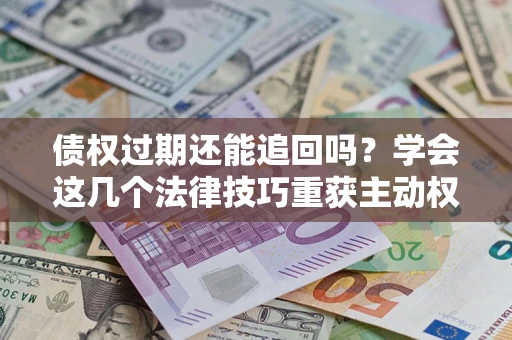 武汉债权过期还能追回吗？学会这几个法律技巧重获主动权