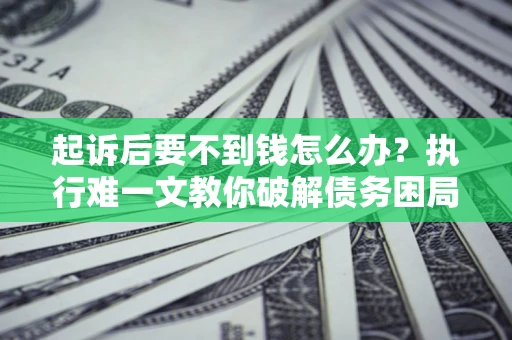 武汉起诉后要不到钱怎么办？执行难一文教你破解债务困局