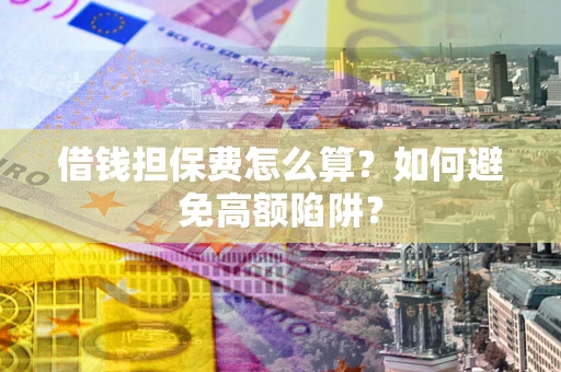 武汉借钱担保费怎么算？如何避免高额陷阱？