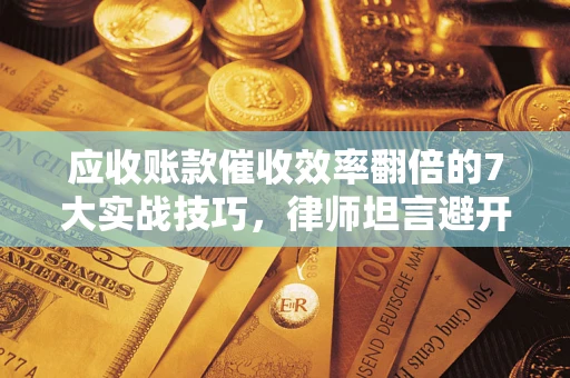武汉应收账款催收效率翻倍的7大实战技巧，律师坦言避开这些法律雷区最关键