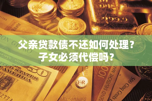 武汉父亲贷款债不还如何处理？子女必须代偿吗？