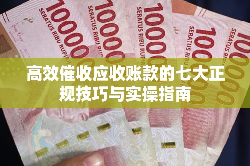 武汉高效催收应收账款的七大正规技巧与实操指南