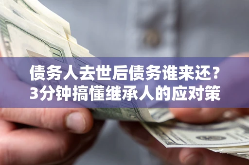 武汉债务人去世后债务谁来还？3分钟搞懂继承人的应对策略
