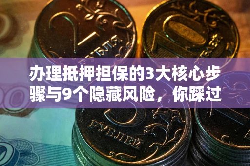 武汉办理抵押担保的3大核心步骤与9个隐藏风险，你踩过哪个坑？