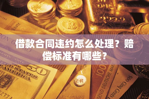 武汉借款合同违约怎么处理？赔偿标准有哪些？