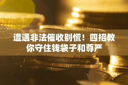 武汉遭遇非法催收别慌！四招教你守住钱袋子和尊严