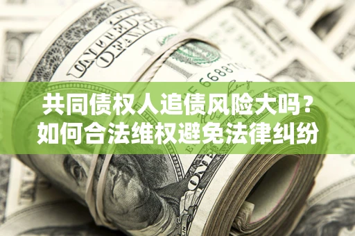 武汉共同债权人追债风险大吗?如何合法维权避免法律纠纷? 武汉共同债权人追债风险大吗?如何合法维权避免法律纠纷?